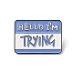 Rectangle with Quote Hello I'm Trying Enamel Pin JEWB-D014-05A-1